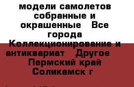 модели самолетов собранные и окрашенные - Все города Коллекционирование и антиквариат » Другое   . Пермский край,Соликамск г.